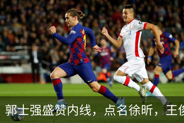 郭士强盛赞内线，点名徐昕，王俊杰直言不足，焦泊乔疑似暗讽杜锋
